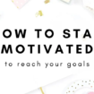 How to Stay Motivated and Achieve Your Goals