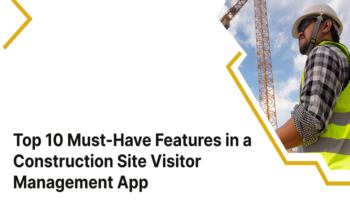 Top 10 Must-Have Features in a Construction Site Visitor Management App